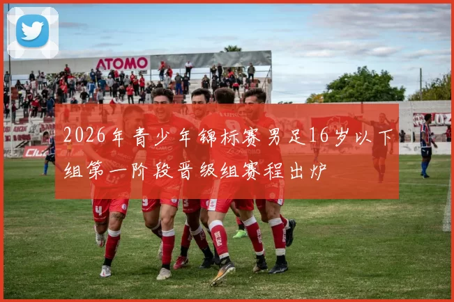 2026年青少年锦标赛男足16岁以下组第一阶段晋级组赛程出炉