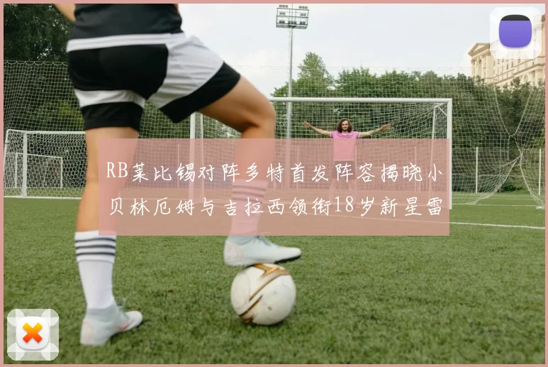 RB莱比锡对阵多特首发阵容揭晓小贝林厄姆与吉拉西领衔18岁新星雷吉亚尼出战