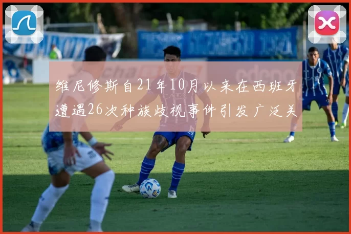 维尼修斯自21年10月以来在西班牙遭遇26次种族歧视事件引发广泛关注