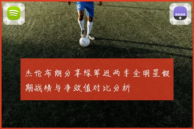 杰伦布朗分享绿军近两季全明星假期战绩与净效值对比分析
