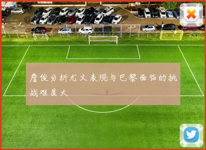詹俊分析尤文表现与巴黎面临的挑战难度大