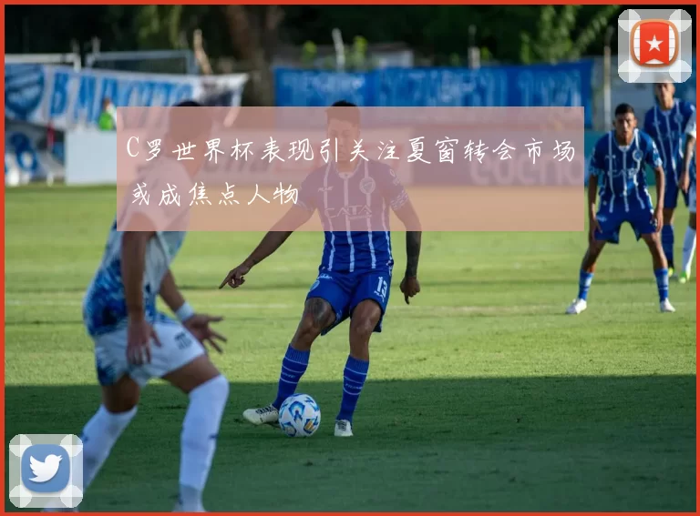 C罗世界杯表现引关注夏窗转会市场或成焦点人物