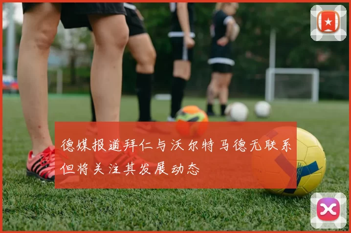 德媒报道拜仁与沃尔特马德无联系但将关注其发展动态