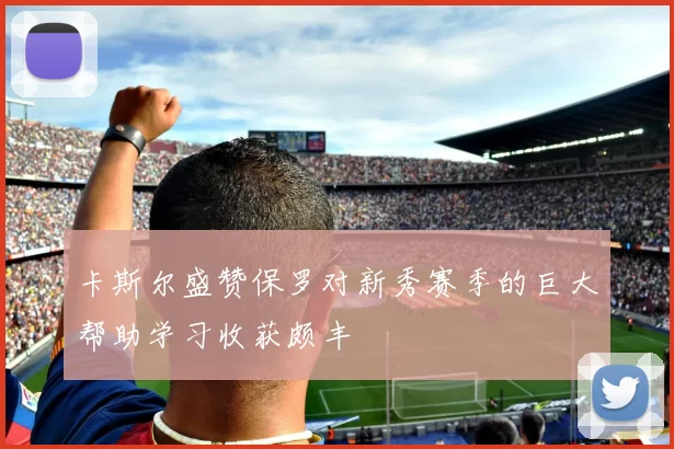 卡斯尔盛赞保罗对新秀赛季的巨大帮助学习收获颇丰