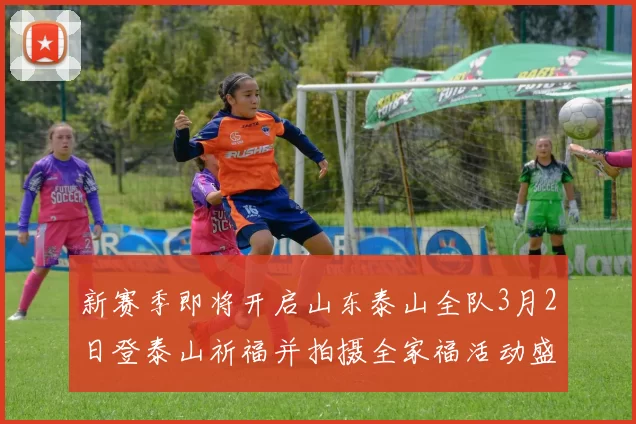 新赛季即将开启山东泰山全队3月2日登泰山祈福并拍摄全家福活动盛大举行