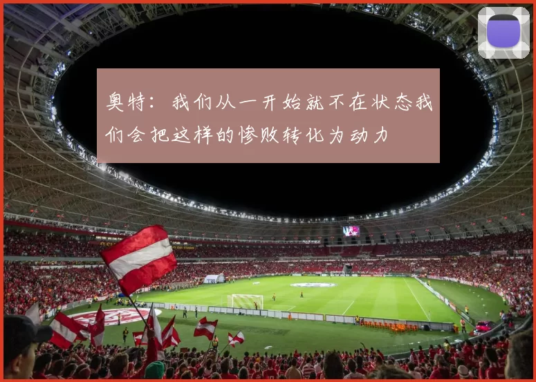 奥特：我们从一开始就不在状态我们会把这样的惨败转化为动力
