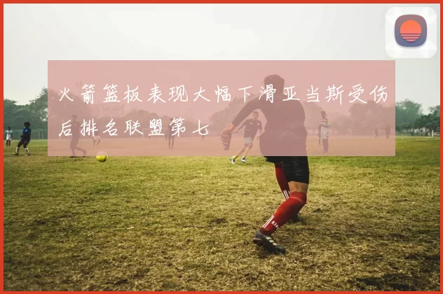 火箭篮板表现大幅下滑亚当斯受伤后排名联盟第七