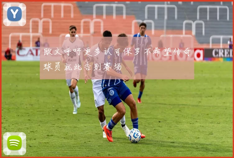 欧文呼吁更多认可保罗不希望传奇球员就此告别赛场