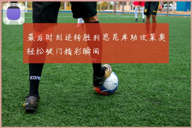 最后时刻逆转胜利恩昆库助攻莱奥轻松破门精彩瞬间