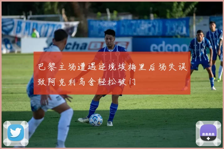 巴黎主场遭遇逆境埃梅里后场失误致阿克利乌舍轻松破门