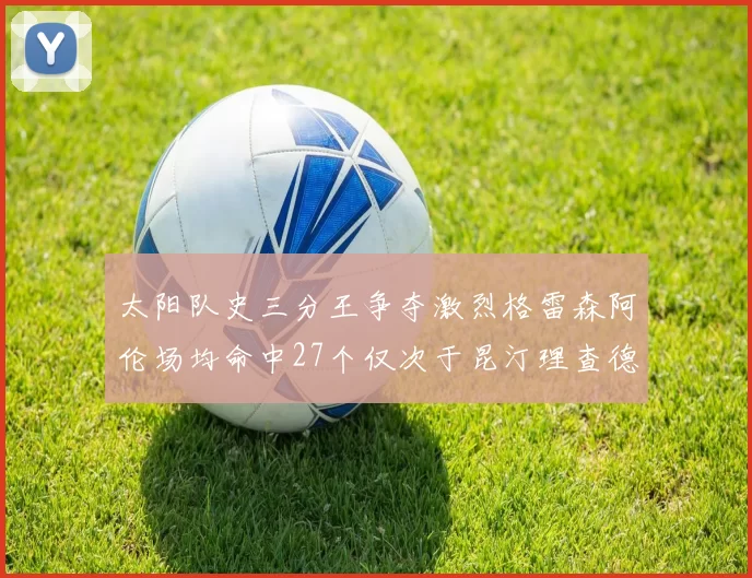 太阳队史三分王争夺激烈格雷森阿伦场均命中27个仅次于昆汀理查德森