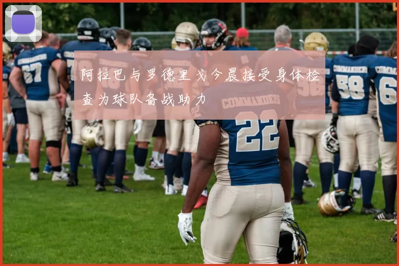 阿拉巴与罗德里戈今晨接受身体检查为球队备战助力