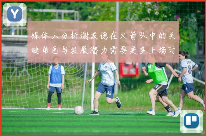 媒体人分析谢泼德在火箭队中的关键角色与发展潜力需要更多上场时间
