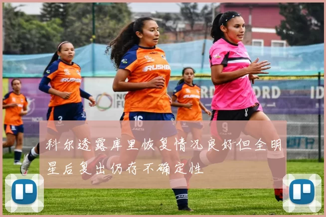科尔透露库里恢复情况良好但全明星后复出仍存不确定性