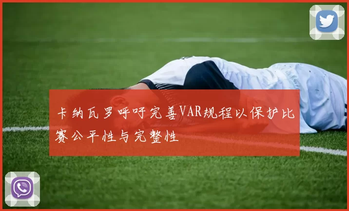 卡纳瓦罗呼吁完善VAR规程以保护比赛公平性与完整性