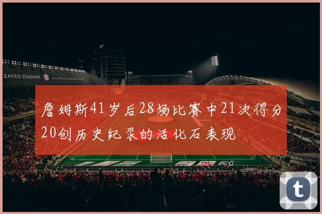 詹姆斯41岁后28场比赛中21次得分20创历史纪录的活化石表现