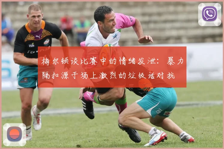 梅尔顿谈比赛中的情绪发泄：暴力隔扣源于场上激烈的垃圾话对抗