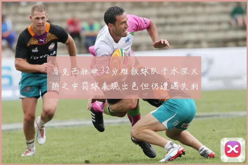 马克西独砍32分难救球队于水深火热之中罚球表现出色但仍遭遇失利