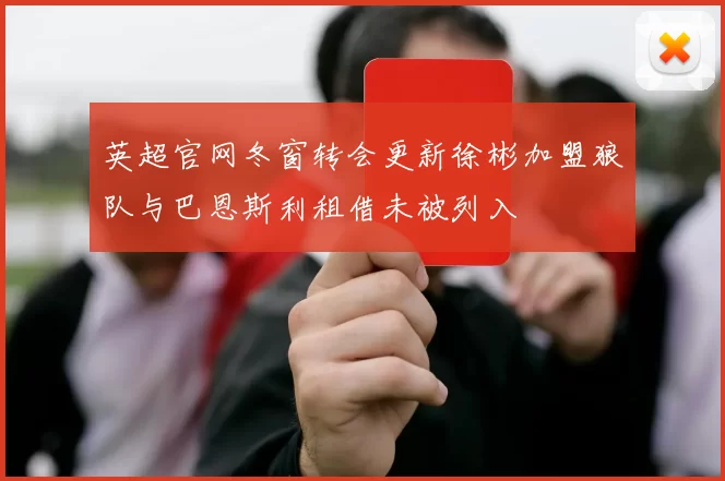 英超官网冬窗转会更新徐彬加盟狼队与巴恩斯利租借未被列入