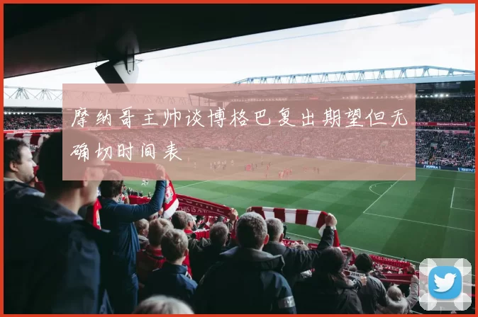 摩纳哥主帅谈博格巴复出期望但无确切时间表