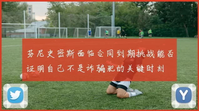 芬尼史密斯面临合同到期挑战能否证明自己不是诈骗犯的关键时刻