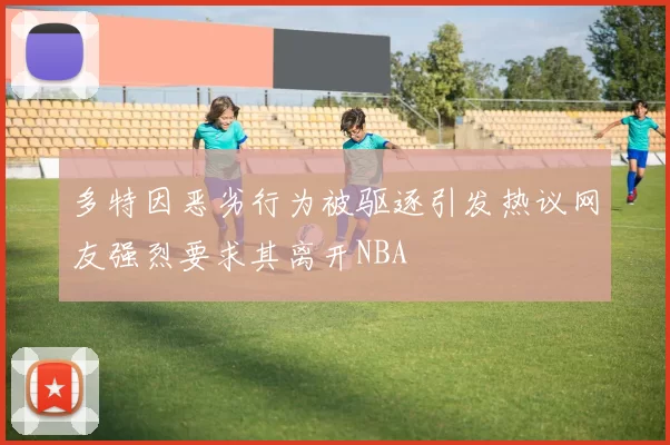 多特因恶劣行为被驱逐引发热议网友强烈要求其离开NBA