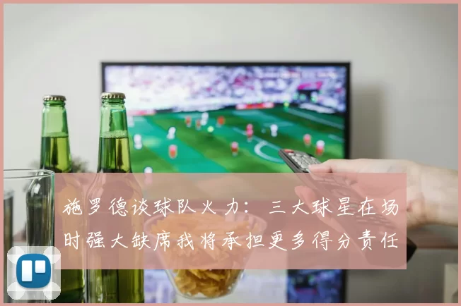 施罗德谈球队火力：三大球星在场时强大缺席我将承担更多得分责任