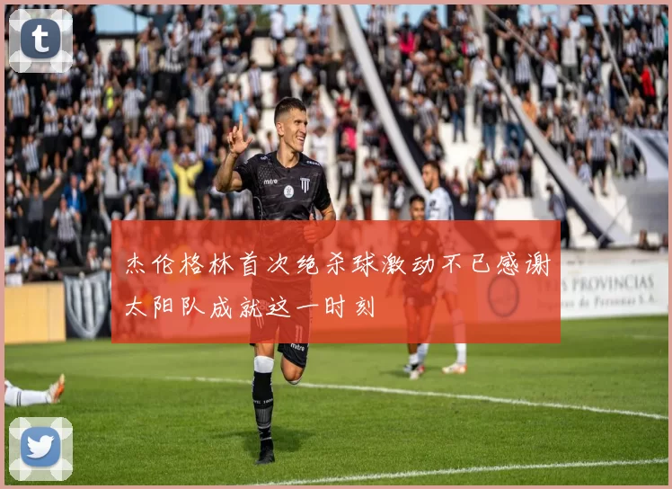 杰伦格林首次绝杀球激动不已感谢太阳队成就这一时刻