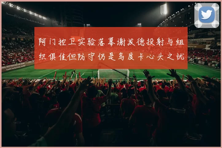 阿门控卫实验落幕谢泼德投射与组织俱佳但防守仍是乌度卡心头之忧