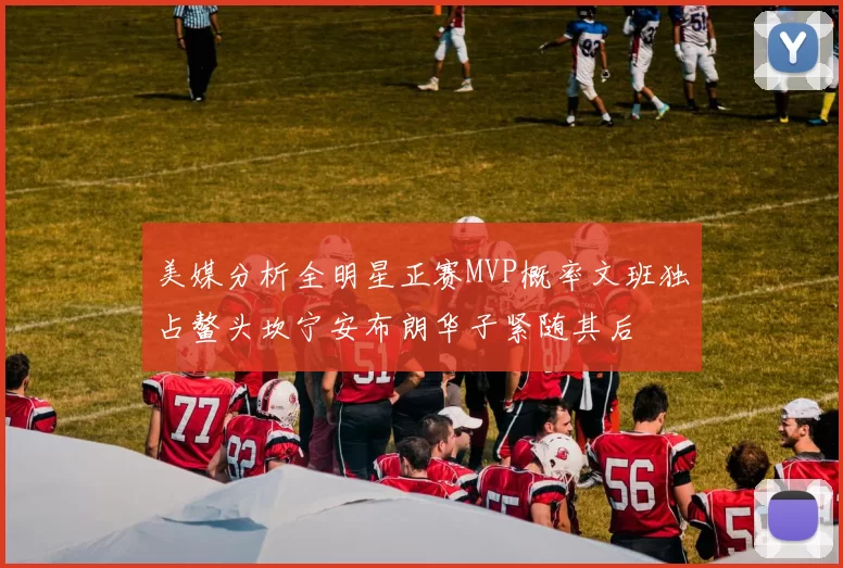 美媒分析全明星正赛MVP概率文班独占鳌头坎宁安布朗华子紧随其后