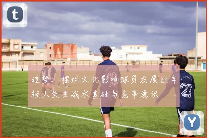 追梦：摆烂文化影响球员发展让年轻人失去战术基础与竞争意识
