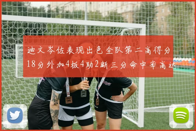迪文岑佐表现出色全队第二高得分18分外加4板4助2断三分命中率高达44
