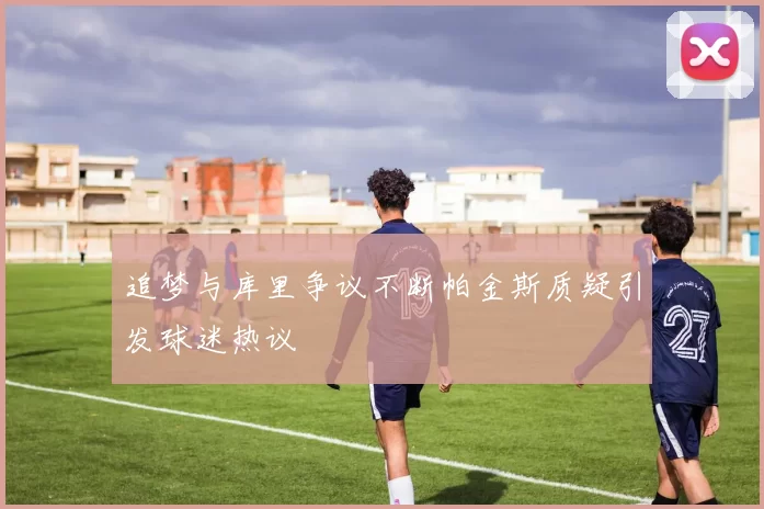 追梦与库里争议不断帕金斯质疑引发球迷热议