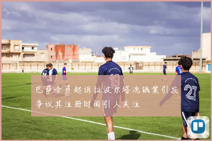 巴萨会员起诉拉波尔塔洗钱案引发争议其注册时间引人关注