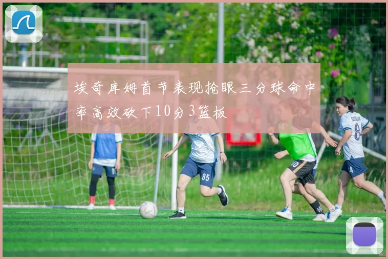 埃奇库姆首节表现抢眼三分球命中率高效砍下10分3篮板